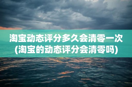 淘宝动态评分多久会清零一次(淘宝的动态评分会清零吗)