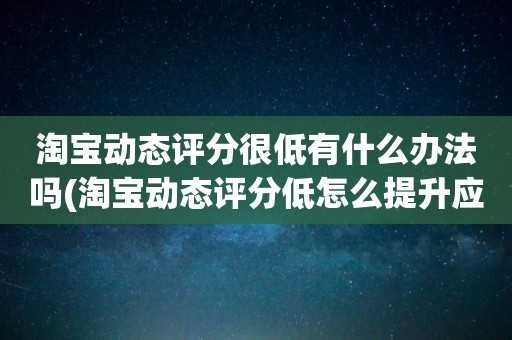 淘宝动态评分很低有什么办法吗(淘宝动态评分低怎么提升应该怎么做)