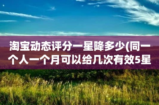 淘宝动态评分一星降多少(同一个人一个月可以给几次有效5星)