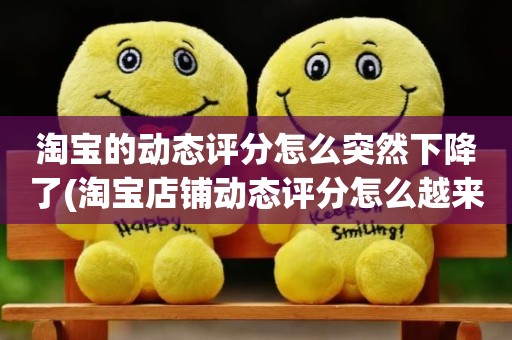 淘宝的动态评分怎么突然下降了(淘宝店铺动态评分怎么越来越低)
