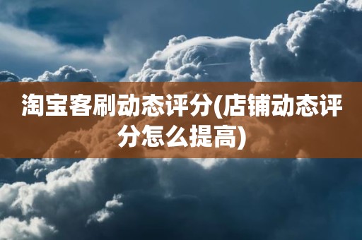 淘宝客刷动态评分(店铺动态评分怎么提高)