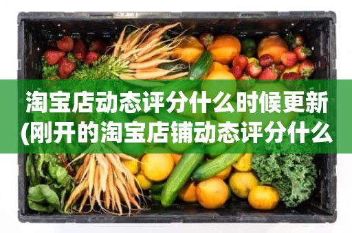 淘宝店动态评分什么时候更新(刚开的淘宝店铺动态评分什么时候开始显示)