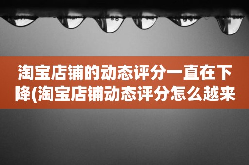 淘宝店铺的动态评分一直在下降(淘宝店铺动态评分怎么越来越低)