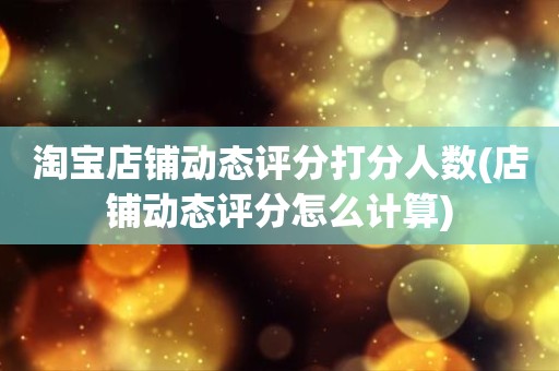 淘宝店铺动态评分打分人数(店铺动态评分怎么计算)