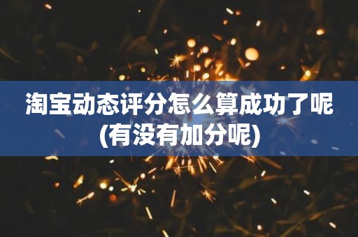 淘宝动态评分怎么算成功了呢(有没有加分呢)