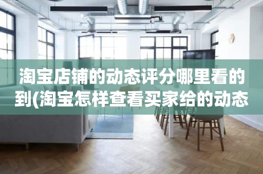 淘宝店铺的动态评分哪里看的到(淘宝怎样查看买家给的动态评分)