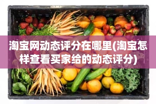 淘宝网动态评分在哪里(淘宝怎样查看买家给的动态评分)