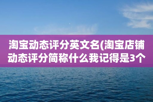 淘宝动态评分英文名(淘宝店铺动态评分简称什么我记得是3个英文的!)
