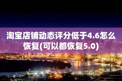 淘宝店铺动态评分低于4.6怎么恢复(可以都恢复5.0)