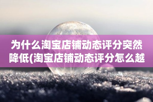 为什么淘宝店铺动态评分突然降低(淘宝店铺动态评分怎么越来越低)