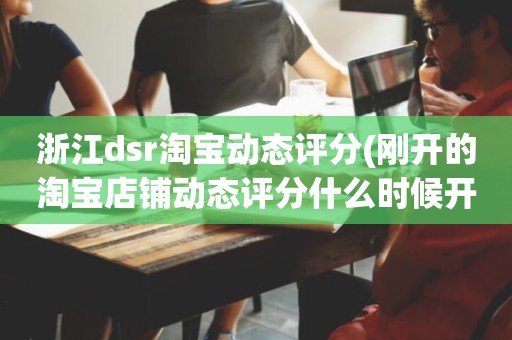 浙江dsr淘宝动态评分(刚开的淘宝店铺动态评分什么时候开始显示)