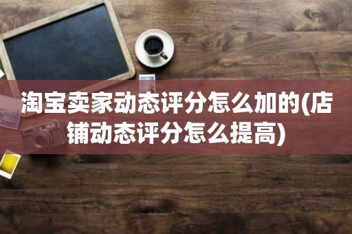 淘宝卖家动态评分怎么加的(店铺动态评分怎么提高)