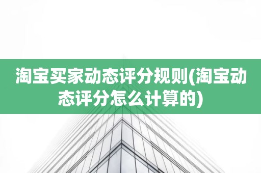 淘宝买家动态评分规则(淘宝动态评分怎么计算的)