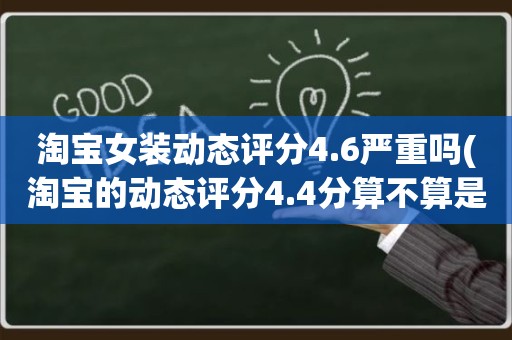 淘宝女装动态评分4.6严重吗(淘宝的动态评分4.4分算不算是很低的分)