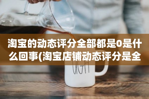 淘宝的动态评分全部都是0是什么回事(淘宝店铺动态评分是全部是零分这代表什么意思)