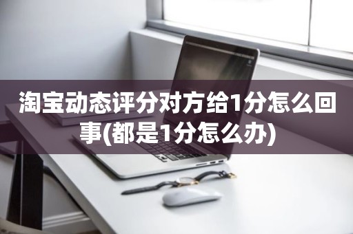 淘宝动态评分对方给1分怎么回事(都是1分怎么办)