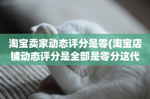 淘宝卖家动态评分是零(淘宝店铺动态评分是全部是零分这代表什么意思)