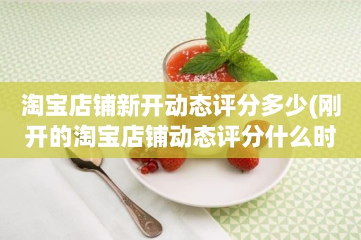 淘宝店铺新开动态评分多少(刚开的淘宝店铺动态评分什么时候开始显示)