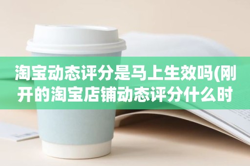 淘宝动态评分是马上生效吗(刚开的淘宝店铺动态评分什么时候开始显示)