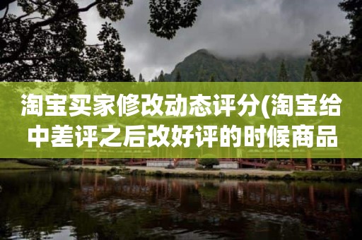 淘宝买家修改动态评分(淘宝给中差评之后改好评的时候商品的动态评分能改吗)