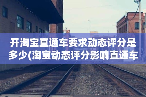 开淘宝直通车要求动态评分是多少(淘宝动态评分影响直通车吗)