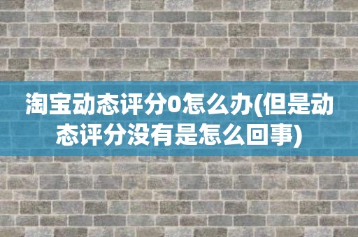 淘宝动态评分0怎么办(但是动态评分没有是怎么回事)