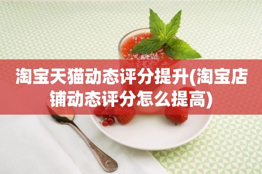 淘宝天猫动态评分提升(淘宝店铺动态评分怎么提高)