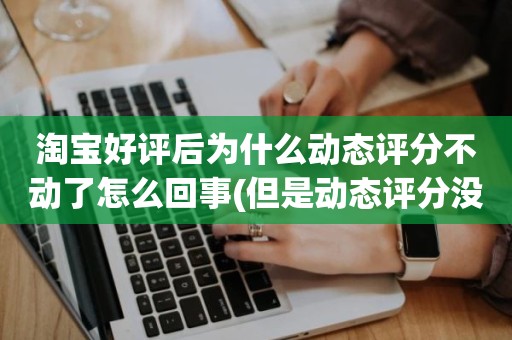 淘宝好评后为什么动态评分不动了怎么回事(但是动态评分没有是怎么回事)