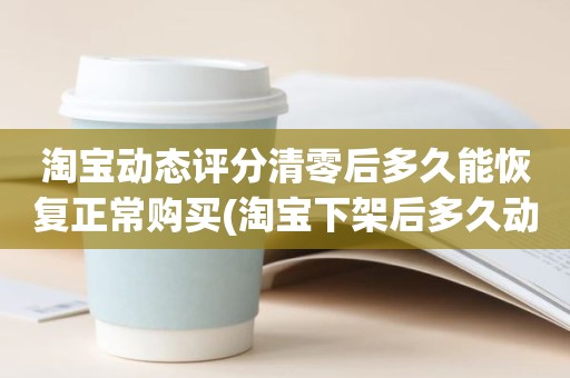 淘宝动态评分清零后多久能恢复正常购买(淘宝下架后多久动态评分恢复正常)