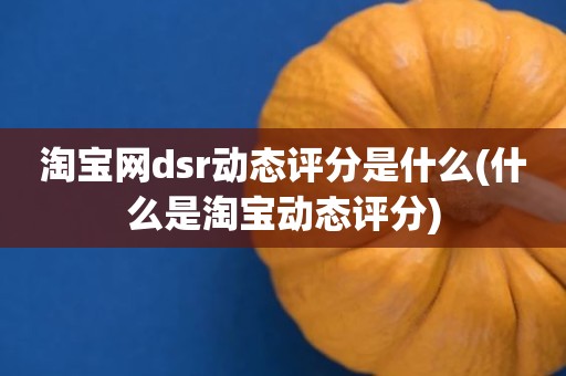 淘宝网dsr动态评分是什么(什么是淘宝动态评分)