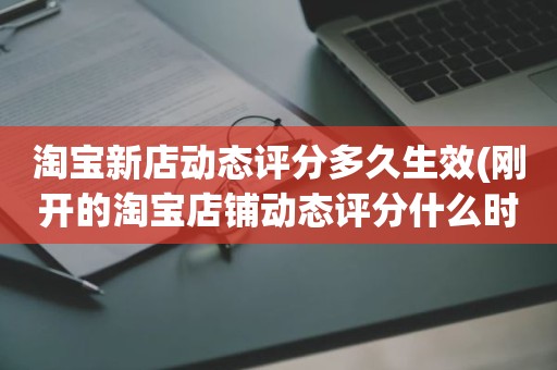 淘宝新店动态评分多久生效(刚开的淘宝店铺动态评分什么时候开始显示)