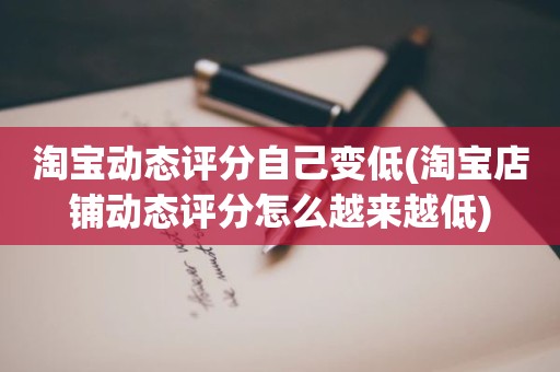 淘宝动态评分自己变低(淘宝店铺动态评分怎么越来越低)