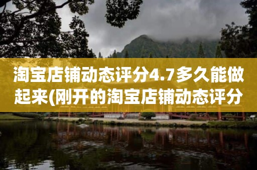 淘宝店铺动态评分4.7多久能做起来(刚开的淘宝店铺动态评分什么时候开始显示)