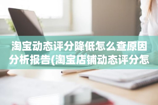 淘宝动态评分降低怎么查原因分析报告(淘宝店铺动态评分怎么越来越低)