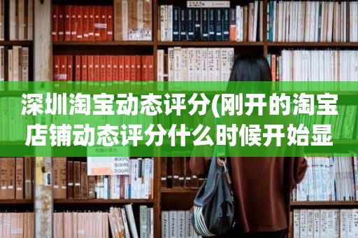 深圳淘宝动态评分(刚开的淘宝店铺动态评分什么时候开始显示)