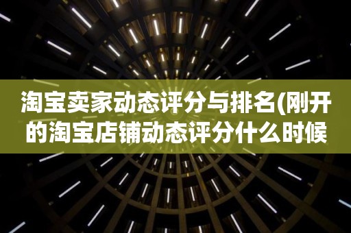 淘宝卖家动态评分与排名(刚开的淘宝店铺动态评分什么时候开始显示)