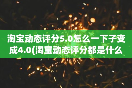 淘宝动态评分5.0怎么一下子变成4.0(淘宝动态评分都是什么时候变回5.0)