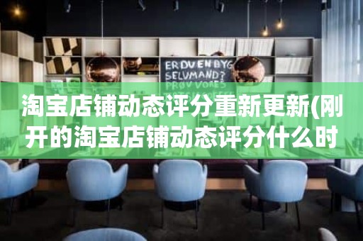 淘宝店铺动态评分重新更新(刚开的淘宝店铺动态评分什么时候开始显示)