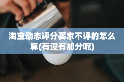 淘宝动态评分买家不评的怎么算(有没有加分呢)